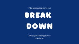 BREAK DOWN = Фразовые в диалогах